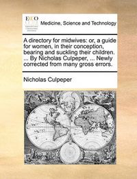 Cover image for A Directory for Midwives: Or, a Guide for Women, in Their Conception, Bearing and Suckling Their Children. ... by Nicholas Culpeper, ... Newly Corrected from Many Gross Errors.