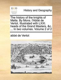 Cover image for The History of the Knights of Malta. by Mons. L'Abb de Vertot. Illustrated with LXXI. Heads of the Grand Masters, &C. ... in Two Volumes. Volume 2 of 2