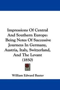 Cover image for Impressions Of Central And Southern Europe: Being Notes Of Successive Journeys In Germany, Austria, Italy, Switzerland, And The Levant (1850)