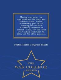 Cover image for Making Emergency War Appropriations for American Troops Overseas, Without Unnecessary Pork Barrel Spending and Without Mandating Surrender or Retreat in Iraq, for the Fiscal Year Ending September 30, 2007, and for Other Purposes. - War College Series