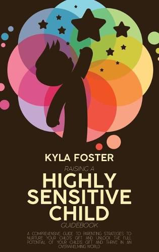 Cover image for Raising A Highly Sensitive Child Guidebook: A Comprehensive Guide To Parenting Strategies To Nurture Your Child's Gift And Unlock The Full Potential Of Your Child's Gift And Thrive In An Overwhelming World