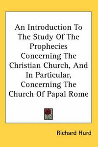 Cover image for An Introduction to the Study of the Prophecies Concerning the Christian Church, and in Particular, Concerning the Church of Papal Rome