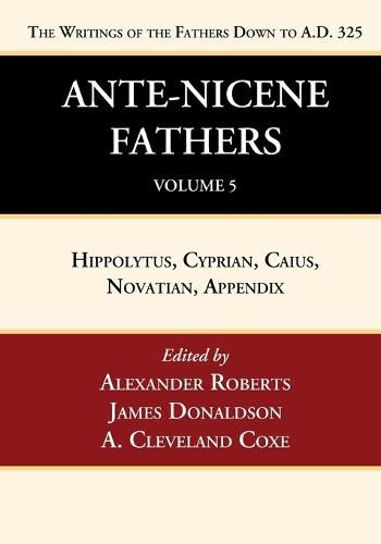 Ante-Nicene Fathers: Translations of the Writings of the Fathers Down to A.D. 325, Volume 5: Hippolytus, Cyprian, Caius, Novatian, Appendix