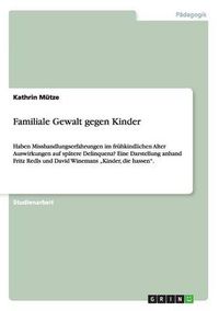 Cover image for Familiale Gewalt gegen Kinder: Haben Misshandlungserfahrungen im fruhkindlichen Alter Auswirkungen auf spatere Delinquenz? Eine Darstellung anhand Fritz Redls und David Winemans  Kinder, die hassen.