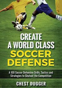 Cover image for Create a World Class Soccer Defense: A 100 Soccer Drills, Tactics and Techniques to Shutout the Competition (Color Version)