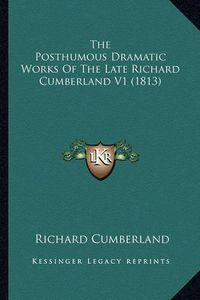 Cover image for The Posthumous Dramatic Works of the Late Richard Cumberland V1 (1813)