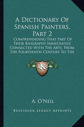 Cover image for A Dictionary of Spanish Painters, Part 2: Comprehending That Part of Their Biography Immediately Connected with the Arts, from the Fourteenth Century to the Eighteenth (1834)