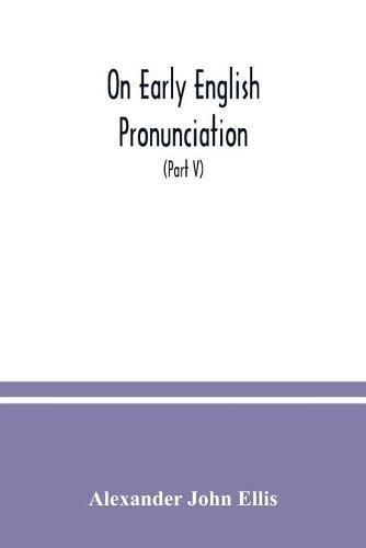 On early English pronunciation: with especial reference to Shakspere and Chaucer, containing an investigation of the correspondence of writing with speech in England from the Anglosaxon period to the present day (Part V)