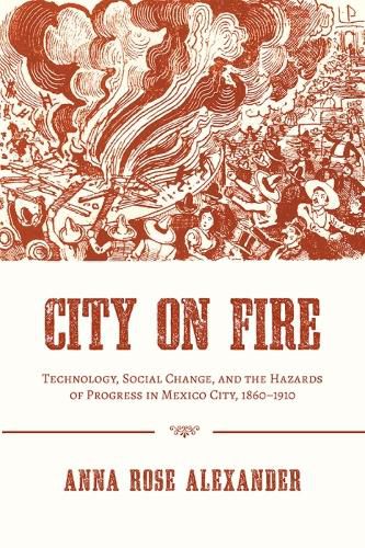 City on Fire: Technology, Social Change, and the Hazards of Progress in Mexico City, 1860-1910