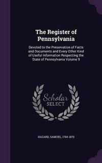 Cover image for The Register of Pennsylvania: Devoted to the Preservation of Facts and Documents and Every Other Kind of Useful Information Respecting the State of Pennsylvania Volume 9