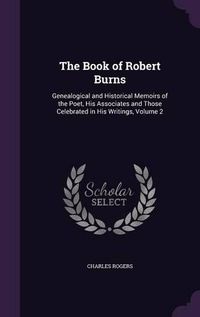 Cover image for The Book of Robert Burns: Genealogical and Historical Memoirs of the Poet, His Associates and Those Celebrated in His Writings, Volume 2