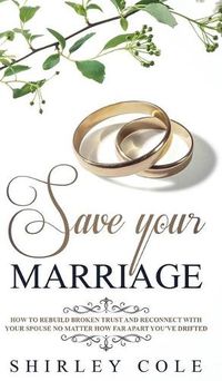 Cover image for Save Your Marriage: How To Rebuild Broken Trust And Reconnect With Your Spouse No Matter How Far Apart You've Drifted