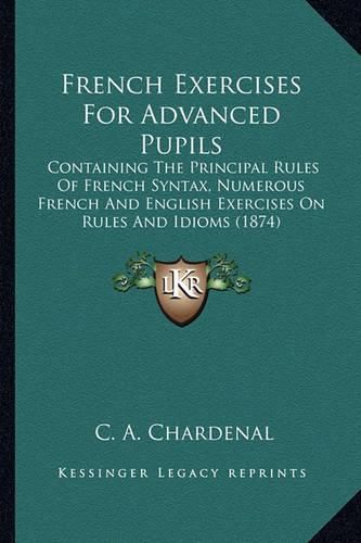 Cover image for French Exercises for Advanced Pupils: Containing the Principal Rules of French Syntax, Numerous French and English Exercises on Rules and Idioms (1874)