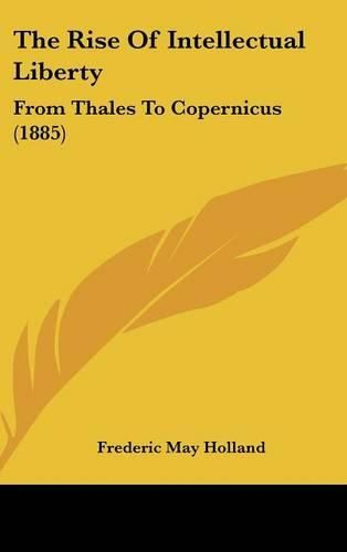 The Rise of Intellectual Liberty: From Thales to Copernicus (1885)