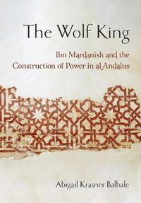 Cover image for The Wolf King: Ibn Mardanish and the Construction of Power in al-Andalus