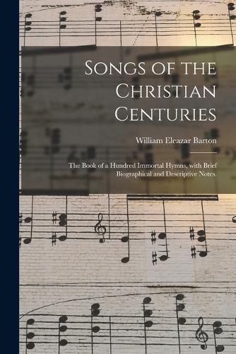 Songs of the Christian Centuries: the Book of a Hundred Immortal Hymns, With Brief Biographical and Descriptive Notes.