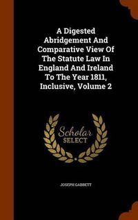 Cover image for A Digested Abridgement and Comparative View of the Statute Law in England and Ireland to the Year 1811, Inclusive, Volume 2