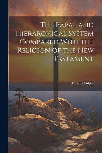 Cover image for The Papal and Hierarchical System Compared With the Religion of the New Trstament