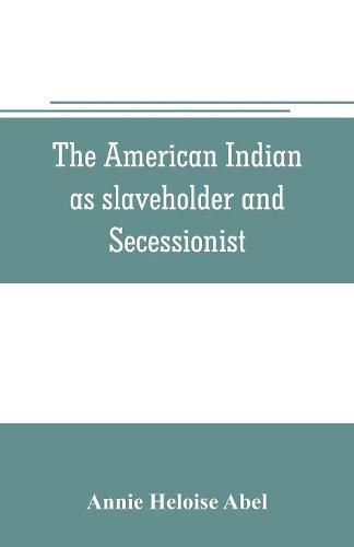 The American Indian as slaveholder and secessionist; an omitted chapter in the diplomatic history of the Southern Confederacy