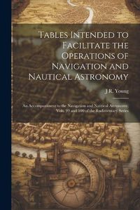 Cover image for Tables Intended to Facilitate the Operations of Navigation and Nautical Astronomy; an Accompaniment to the Navigation and Nautical Astronomy, Vols. 99 and 100 of the Rudimentary Series