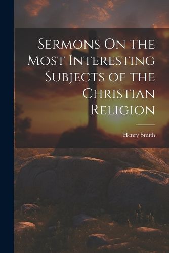 Cover image for Sermons On the Most Interesting Subjects of the Christian Religion