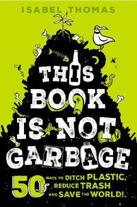 Cover image for This Book Is Not Garbage: 50 Ways to Ditch Plastic, Reduce Trash, and Save the World!
