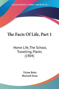 Cover image for The Facts of Life, Part 1: Home Life, the School, Travelling, Plants (1904)