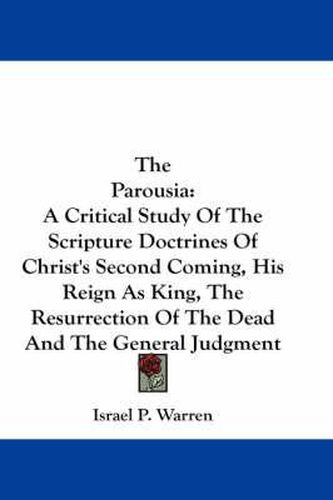 Cover image for The Parousia: A Critical Study of the Scripture Doctrines of Christ's Second Coming, His Reign as King, the Resurrection of the Dead and the General Judgment