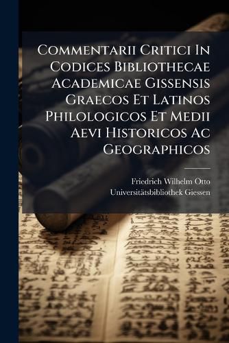 Cover image for Commentarii Critici in Codices Bibliothecae Academicae Gissensis Graecos Et Latinos Philologicos Et Medii Aevi Historicos AC Geographicos: Cum Appendice Critica Variarum Lectionum Et Quorundam Carminum Latinorum Medii Aevi Nunc Primum E Codicibus...