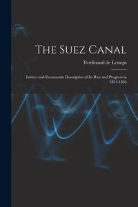 Cover image for The Suez Canal; Letters and Documents Descriptive of its Rise and Progress in 1854-1856