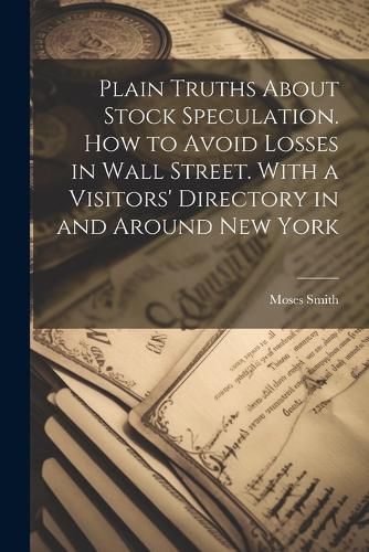 Cover image for Plain Truths About Stock Speculation. How to Avoid Losses in Wall Street. With a Visitors' Directory in and Around New York