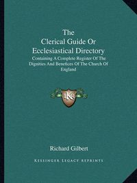 Cover image for The Clerical Guide or Ecclesiastical Directory: Containing a Complete Register of the Dignities and Benefices of the Church of England