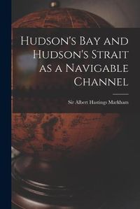 Cover image for Hudson's Bay and Hudson's Strait as a Navigable Channel [microform]