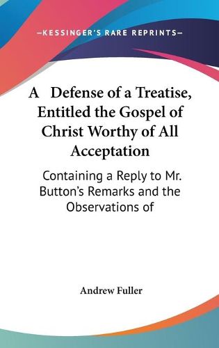 A Defense Of A Treatise, Entitled The Gospel Of Christ Worthy Of All Acceptation: Containing A Reply To Mr. Button's Remarks And The Observations Of Philanthropos (1810)