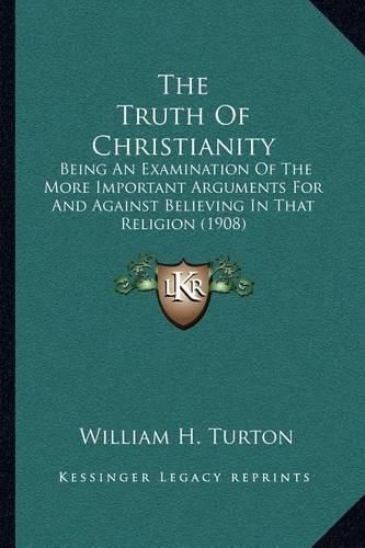 The Truth of Christianity: Being an Examination of the More Important Arguments for and Against Believing in That Religion (1908)