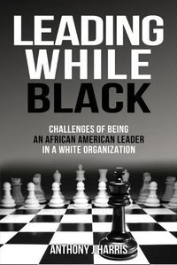 Cover image for Leading While Black: Challenges of being an African American leader in a White organization