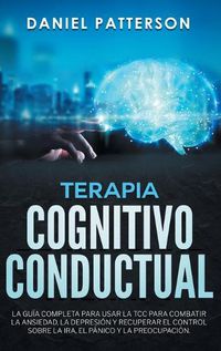 Cover image for Terapia Cognitivo-Conductual: La Guia Completa para Usar la TCC para Combatir la Ansiedad, la Depresion y Recuperar el Control sobre la Ira, el Panico y la Preocupacion.