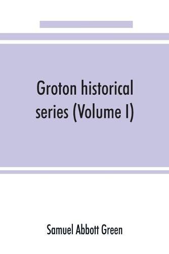 Cover image for Groton historical series. A collection of papers relating to the history of the town of Groton, Massachusetts (Volume I)