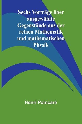 Sechs Vortraege ueber ausgewaehlte Gegenstaende aus der reinen Mathematik und mathematischen Physik