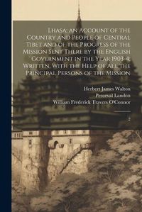 Cover image for Lhasa; an Account of the Country and People of Central Tibet and of the Progress of the Mission Sent There by the English Government in the Year 1903-4; Written, With the Help of all the Principal Persons of the Mission