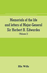 Cover image for Memorials of the life and letters of Major-General Sir Herbert B. Edwardes, K.C.B., K.C.S.L., D.C.L. of Oxford; LL. D. of Cambridge (Volume I)