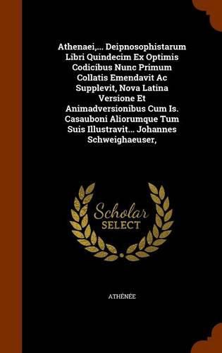 Athenaei, ... Deipnosophistarum Libri Quindecim Ex Optimis Codicibus Nunc Primum Collatis Emendavit AC Supplevit, Nova Latina Versione Et Animadversionibus Cum Is. Casauboni Aliorumque Tum Suis Illustravit... Johannes Schweighaeuser,