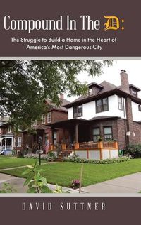 Cover image for Compound In The D: The Struggle to Build a Home in the Heart of America's Most Dangerous City