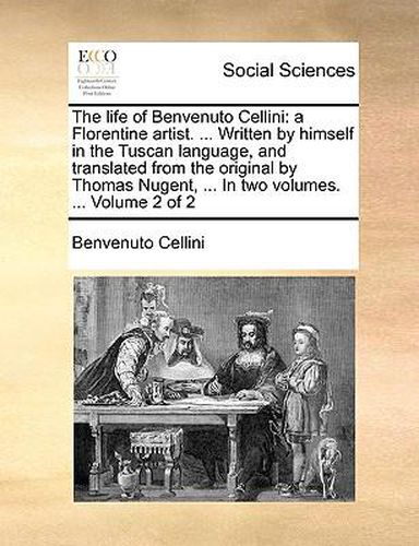 Cover image for The Life of Benvenuto Cellini: A Florentine Artist. ... Written by Himself in the Tuscan Language, and Translated from the Original by Thomas Nugent, ... in Two Volumes. ... Volume 2 of 2