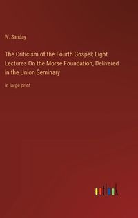 Cover image for The Criticism of the Fourth Gospel; Eight Lectures On the Morse Foundation, Delivered in the Union Seminary