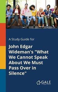 Cover image for A Study Guide for John Edgar Wideman's What We Cannot Speak About We Must Pass Over in Silence