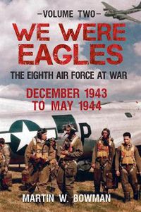 Cover image for We Were Eagles Volume Two: The Eighth Air Force at War December 1943 to May 1944