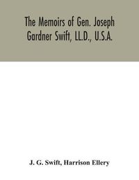 Cover image for The memoirs of Gen. Joseph Gardner Swift, LL.D., U.S.A., first graduate of the United States Military Academy, West Point, Chief Engineer U.S.A. from 1812-to 1818, 1800-1865