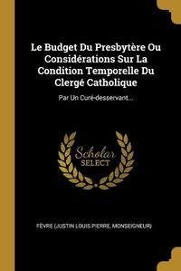 Cover image for Le Budget Du Presbytere Ou Considerations Sur La Condition Temporelle Du Clerge Catholique