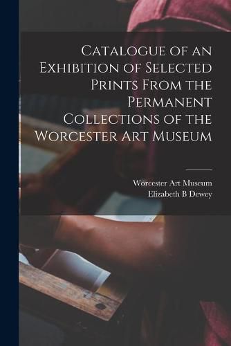 Cover image for Catalogue of an Exhibition of Selected Prints From the Permanent Collections of the Worcester Art Museum